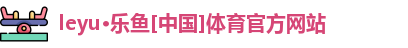 leyu·乐鱼[中国]体育官方网站